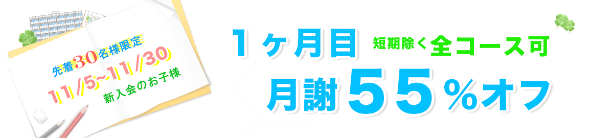 月謝55%オフ 先着30名様限定11/5~11/30新入会のお子様。1ヶ月目月謝55%オフ短期除く全コース可