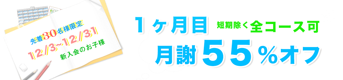 月謝55%オフ 先着30名様限定12/3~12/31新入会のお子様。1ヶ月目月謝55%オフ短期除く全コース可